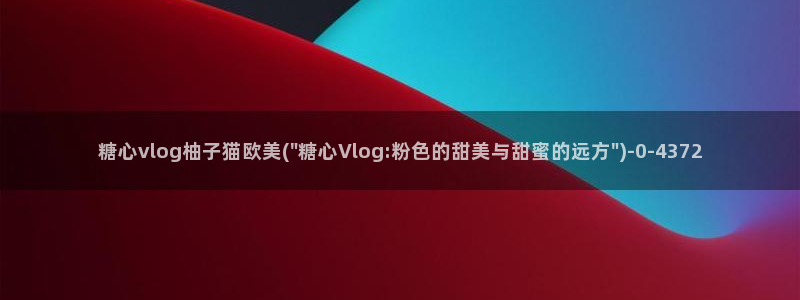 糖心vlog女主有哪些:糖心vlog柚子